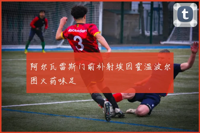 阿尔瓦雷斯门前补射埃因霍温波尔图火药味足