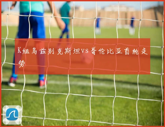 K组乌兹别克斯坦vs哥伦比亚首轮走势