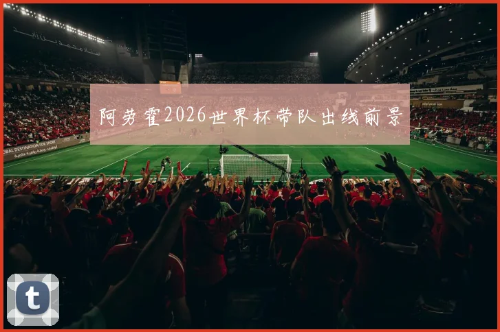 阿劳霍2026世界杯带队出线前景