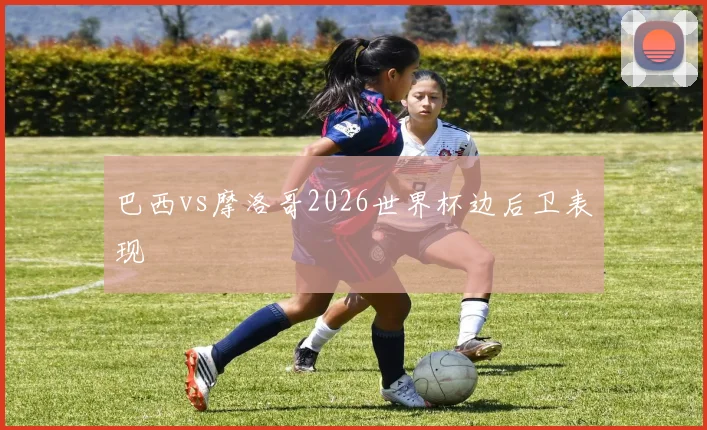巴西vs摩洛哥2026世界杯边后卫表现