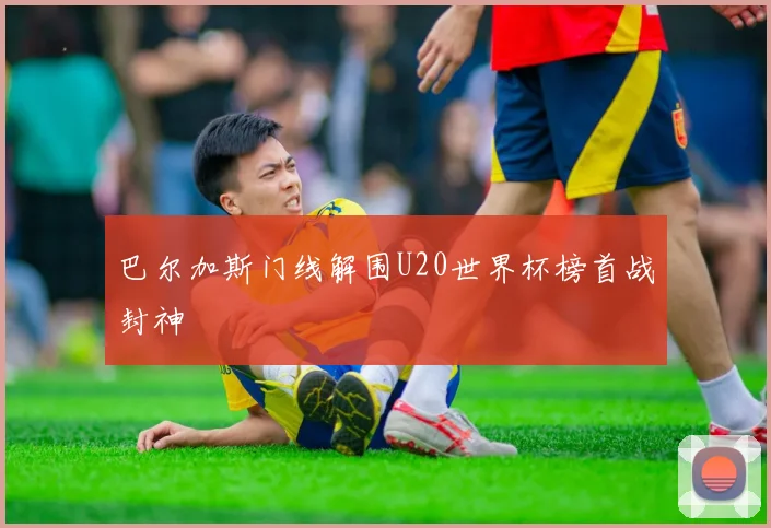 巴尔加斯门线解围U20世界杯榜首战封神
