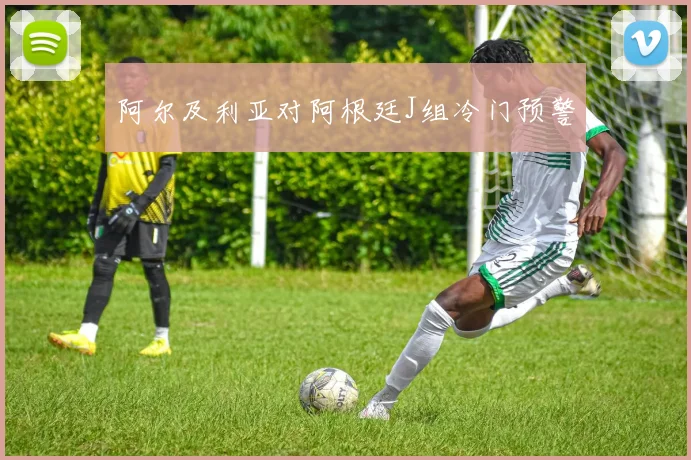 阿尔及利亚对阿根廷J组冷门预警