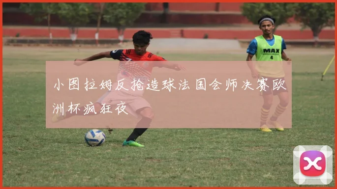 小图拉姆反抢造球法国会师决赛欧洲杯疯狂夜
