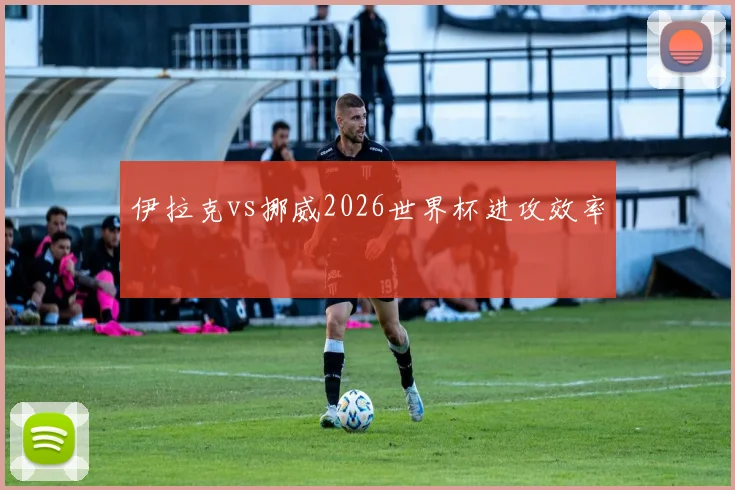 伊拉克vs挪威2026世界杯进攻效率