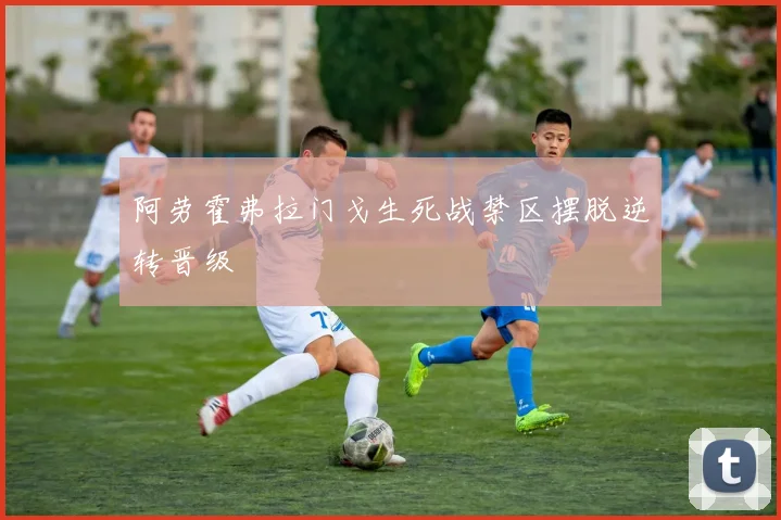 阿劳霍弗拉门戈生死战禁区摆脱逆转晋级