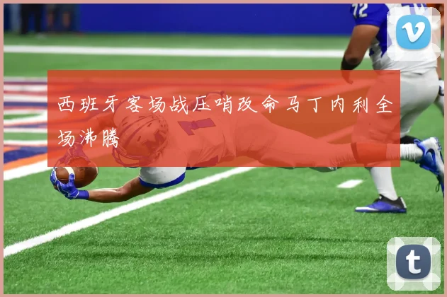 西班牙客场战压哨改命马丁内利全场沸腾