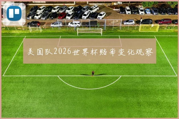 美国队2026世界杯赔率变化观察