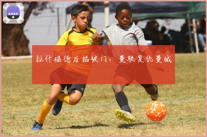 拉什福德后插破门,曼联复仇曼城
