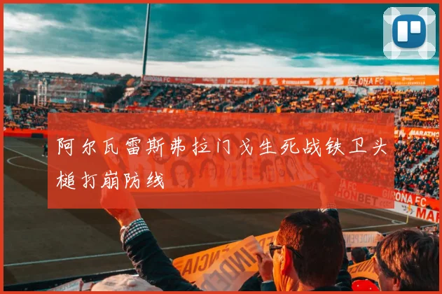 阿尔瓦雷斯弗拉门戈生死战铁卫头槌打崩防线