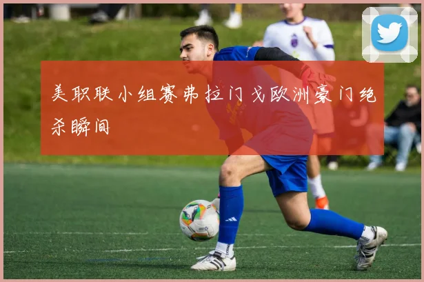 美职联小组赛弗拉门戈欧洲豪门绝杀瞬间