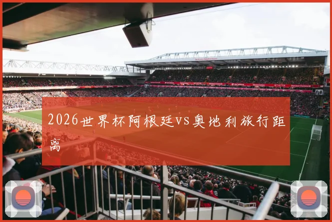2026世界杯阿根廷vs奥地利旅行距离