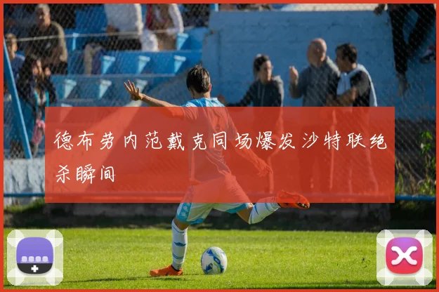 德布劳内范戴克同场爆发沙特联绝杀瞬间