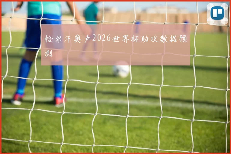 恰尔汗奥卢2026世界杯助攻数据预测