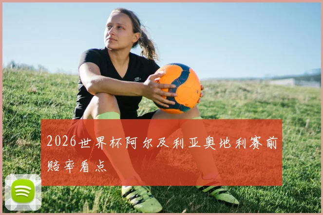 2026世界杯阿尔及利亚奥地利赛前赔率看点