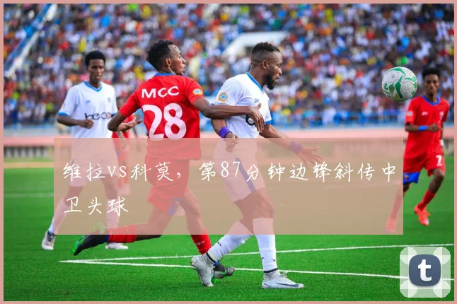 维拉vs科莫，第87分钟边锋斜传中卫头球