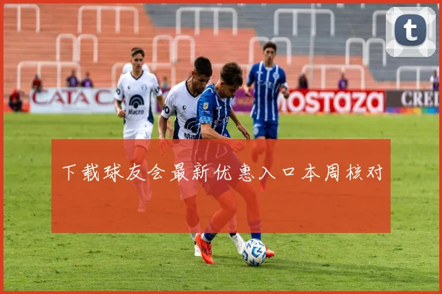 下载球友会最新优惠入口本周核对