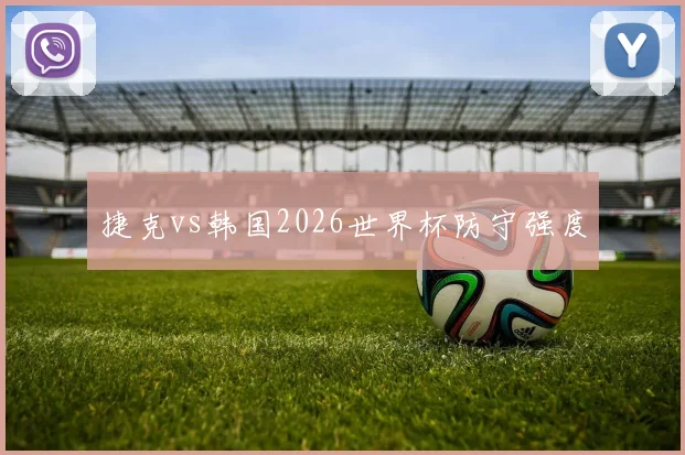 捷克vs韩国2026世界杯防守强度
