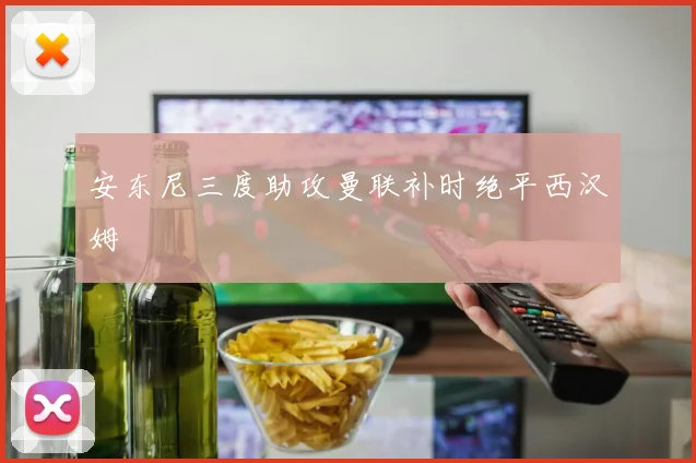 安东尼三度助攻曼联补时绝平西汉姆