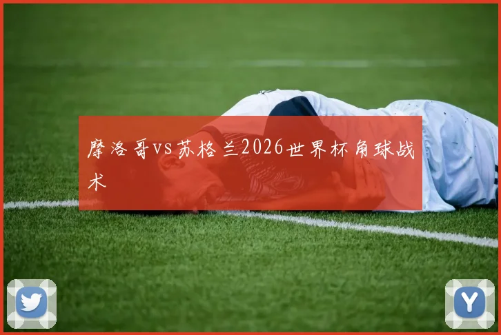 摩洛哥vs苏格兰2026世界杯角球战术