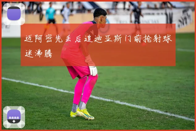 迈阿密先丢后追迪亚斯门前抢射球迷沸腾