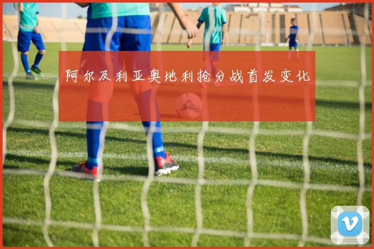 阿尔及利亚奥地利抢分战首发变化