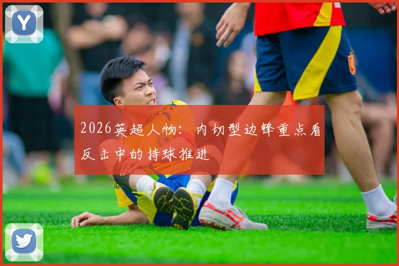 2026英超人物:内切型边锋重点看反击中的持球推进