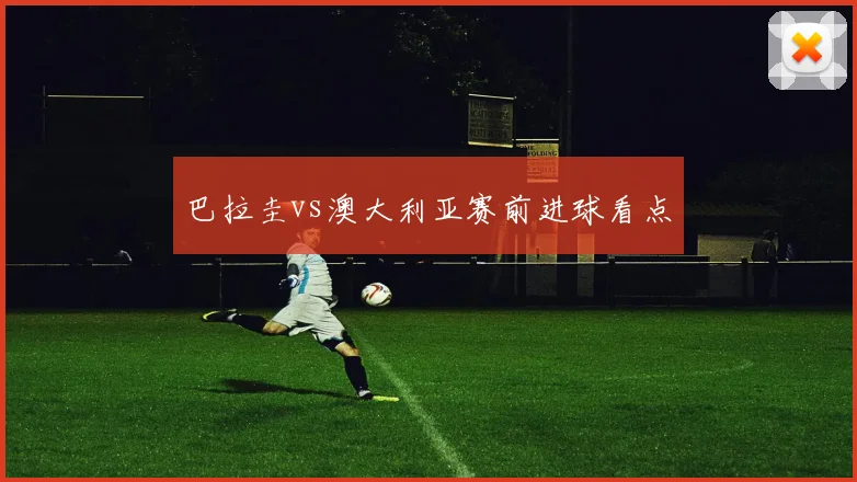 巴拉圭vs澳大利亚赛前进球看点