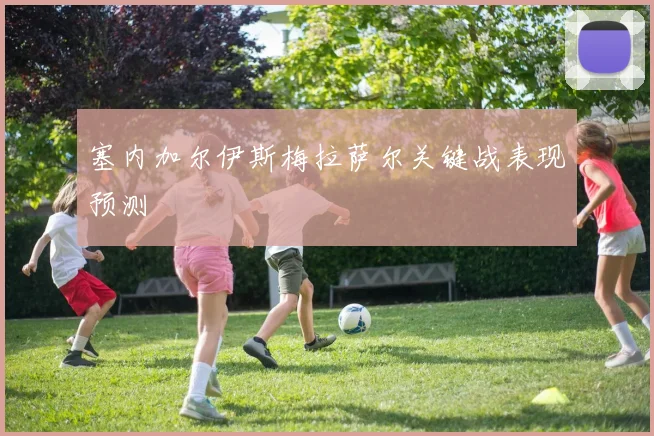 塞内加尔伊斯梅拉萨尔关键战表现预测