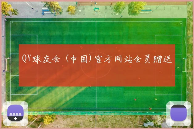 QY球友会 (中国)官方网站会员赠送