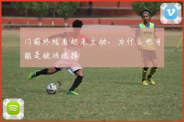 门前终结看起来主动,为什么也可能是被迫选择