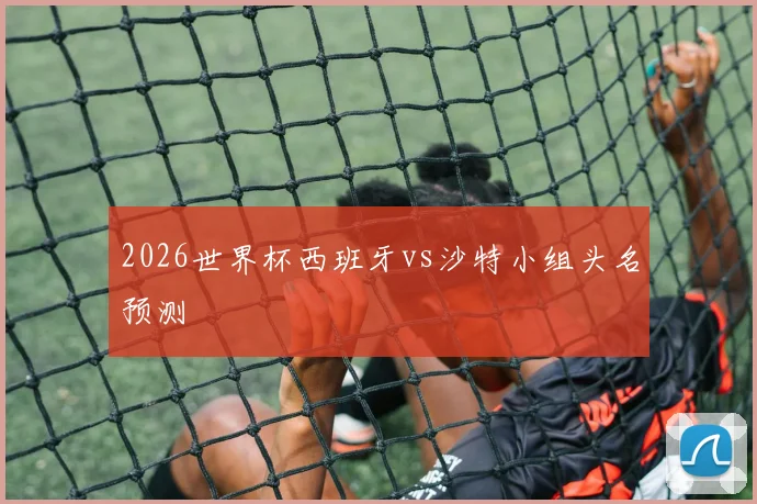 2026世界杯西班牙vs沙特小组头名预测