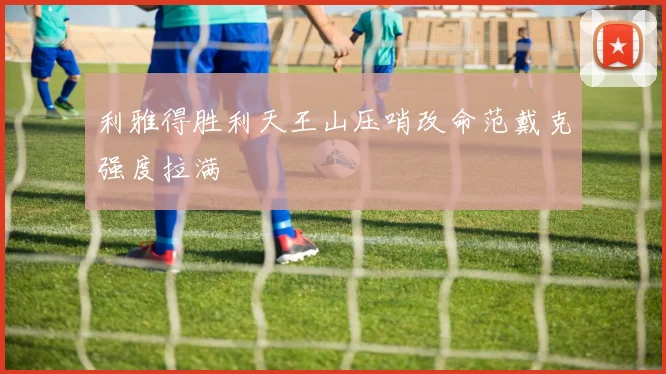 利雅得胜利天王山压哨改命范戴克强度拉满