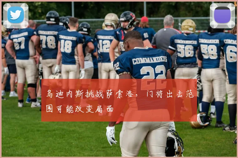 乌迪内斯挑战萨索洛,门将出击范围可能改变局面