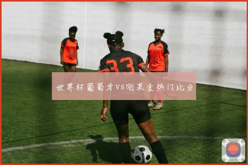 世界杯葡萄牙vs刚果金热门比分