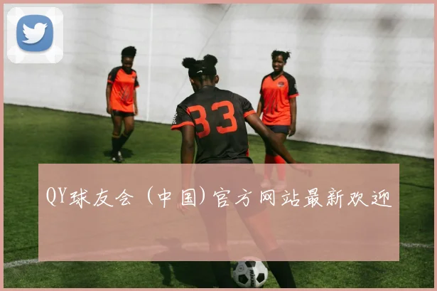 QY球友会 (中国)官方网站最新欢迎